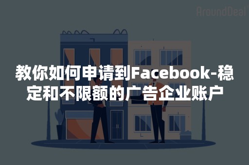 教你如何申请到Facebook-稳定和不限额的广告企业账户