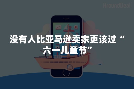 没有人比亚马逊卖家更该过“六一儿童节”