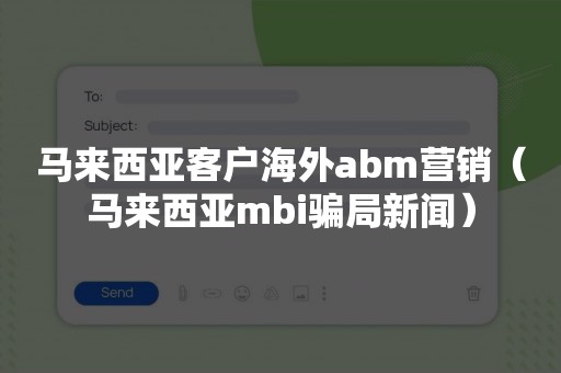 马来西亚客户海外abm营销（马来西亚mbi骗局新闻）