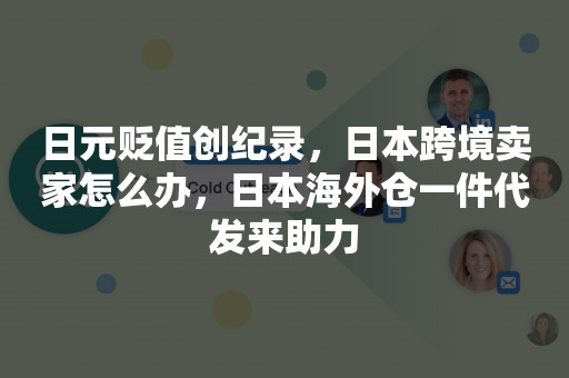 日元贬值创纪录，日本跨境卖家怎么办，日本海外仓一件代发来助力