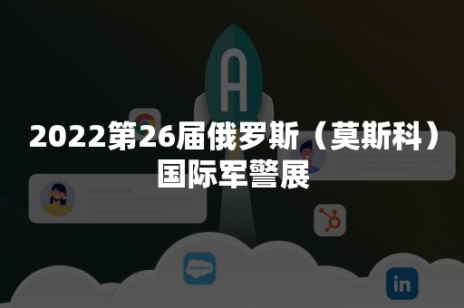 2022第26届俄罗斯（莫斯科）国际军警展