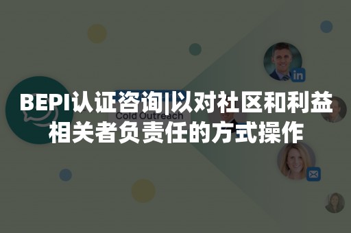 BEPI认证咨询|以对社区和利益相关者负责任的方式操作