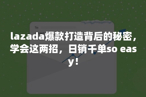 lazada爆款打造背后的秘密，学会这两招，日销千单so easy！