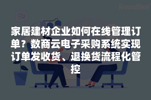 家居建材企业如何在线管理订单？数商云电子采购系统实现订单发收货、退换货流程化管控