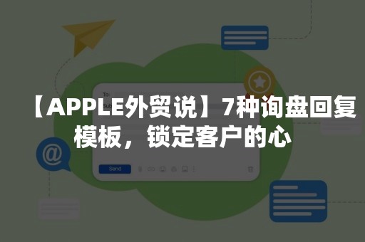 【APPLE外贸说】7种询盘回复模板，锁定客户的心