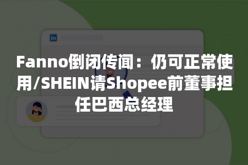 Fanno倒闭传闻：仍可正常使用/SHEIN请Shopee前董事担任巴西总经理