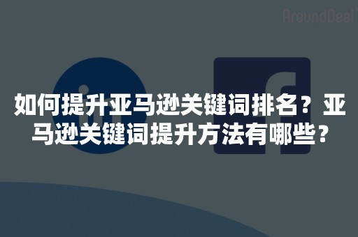 如何提升亚马逊关键词排名？亚马逊关键词提升方法有哪些？