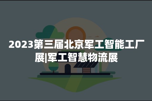 2023第三届北京军工智能工厂展|军工智慧物流展