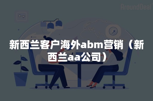 新西兰客户海外abm营销（新西兰aa公司）