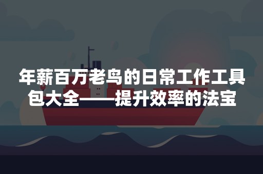 年薪百万老鸟的日常工作工具包大全——提升效率的法宝