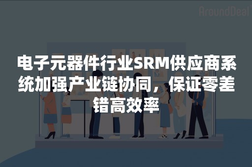 电子元器件行业SRM供应商系统加强产业链协同，保证零差错高效率