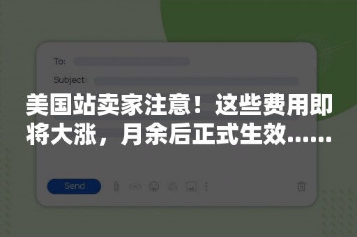 美国站卖家注意！这些费用即将大涨，月余后正式生效......