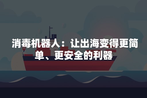  消毒机器人：让出海变得更简单、更安全的利器