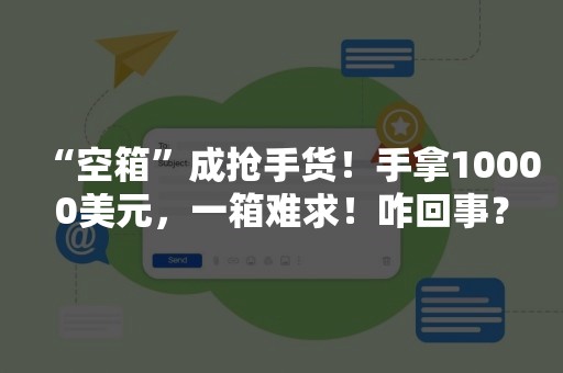 “空箱”成抢手货！手拿10000美元，一箱难求！咋回事？