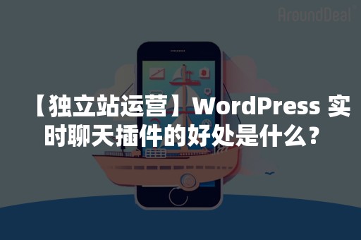 【独立站运营】WordPress 实时聊天插件的好处是什么？