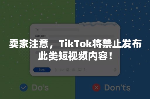 卖家注意，TikTok将禁止发布此类短视频内容！