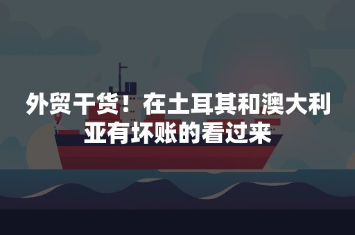 外贸干货！在土耳其和澳大利亚有坏账的看过来