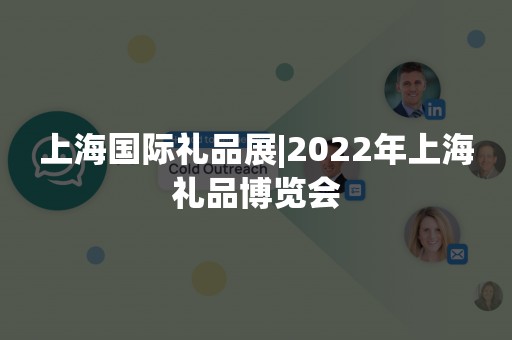 上海国际礼品展|2022年上海礼品博览会