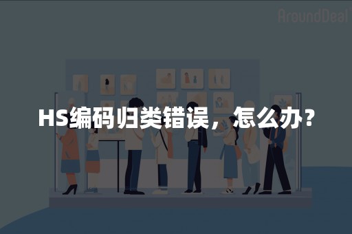 HS编码归类错误，怎么办？