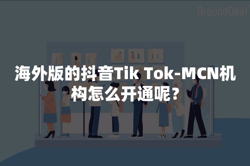 海外版的抖音Tik Tok-MCN机构怎么开通呢？