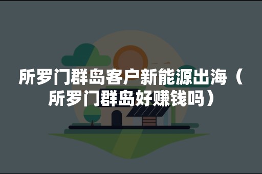 所罗门群岛客户新能源出海（所罗门群岛好赚钱吗）