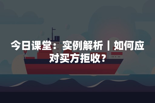 今日课堂：实例解析｜如何应对买方拒收？