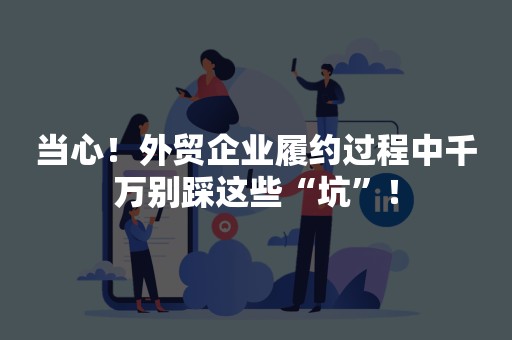 当心！外贸企业履约过程中千万别踩这些“坑”！