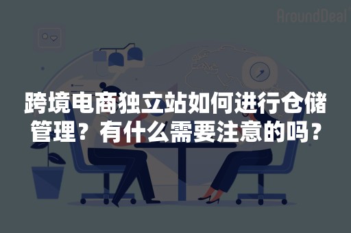 跨境电商独立站如何进行仓储管理？有什么需要注意的吗？