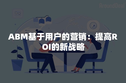 ABM基于用户的营销：提高ROI的新战略