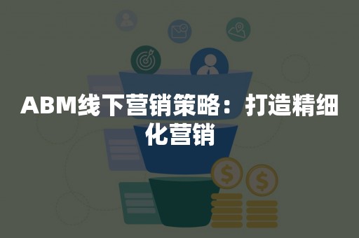 ABM线下营销策略：打造精细化营销