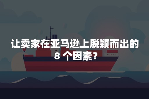 让卖家在亚马逊上脱颖而出的 8 个因素？