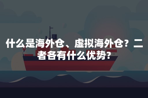 什么是海外仓、虚拟海外仓？二者各有什么优势？