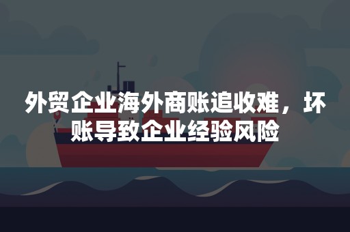 外贸企业海外商账追收难，坏账导致企业经验风险