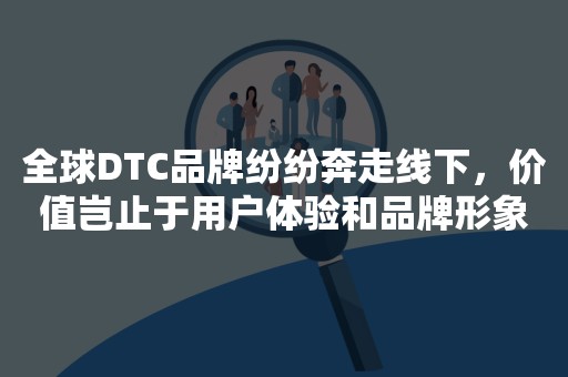 全球DTC品牌纷纷奔走线下，价值岂止于用户体验和品牌形象