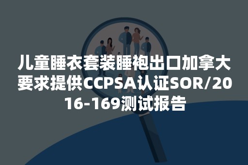 儿童睡衣套装睡袍出口加拿大要求提供CCPSA认证SOR/2016-169测试报告