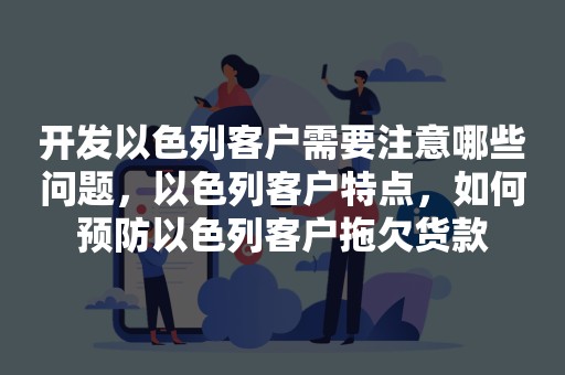 开发以色列客户需要注意哪些问题，以色列客户特点，如何预防以色列客户拖欠货款