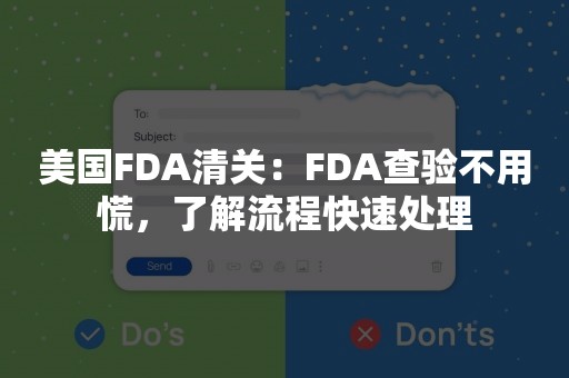 美国FDA清关：FDA查验不用慌，了解流程快速处理