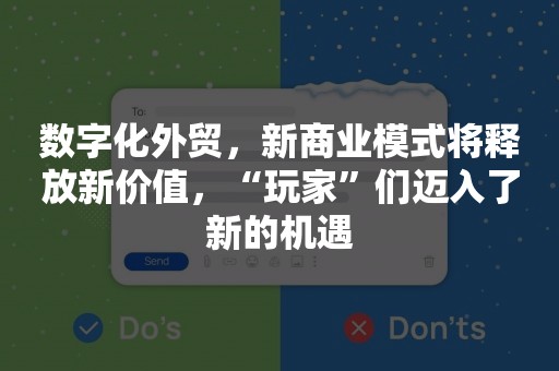 数字化外贸，新商业模式将释放新价值，“玩家”们迈入了新的机遇