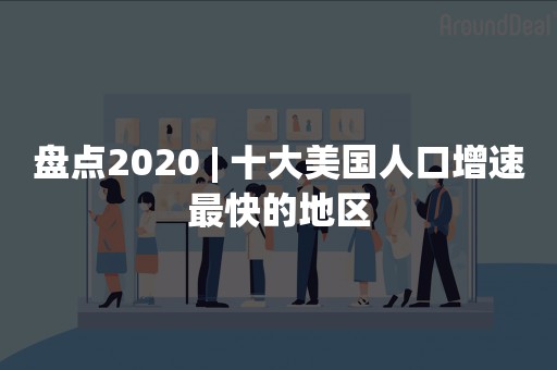 盘点2020 | 十大美国人口增速最快的地区