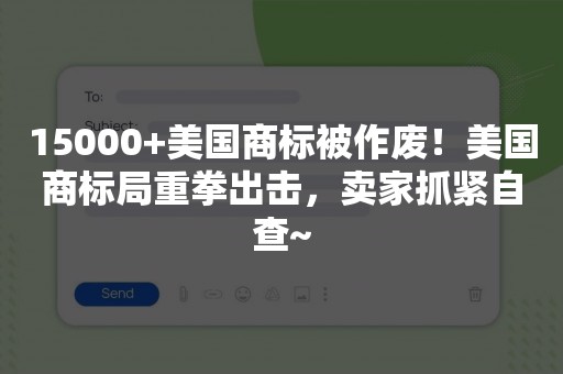 15000+美国商标被作废！美国商标局重拳出击，卖家抓紧自查~