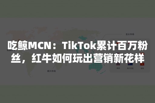 吃鲸MCN：TikTok累计百万粉丝，红牛如何玩出营销新花样