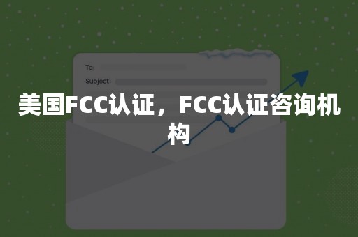 美国FCC认证，FCC认证咨询机构