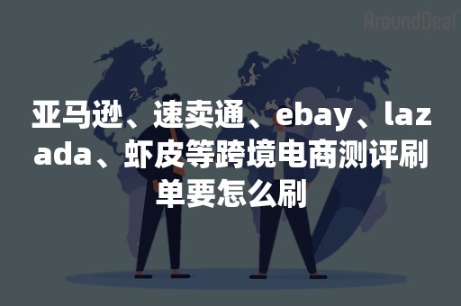 亚马逊、速卖通、ebay、lazada、虾皮等跨境电商测评刷单要怎么刷