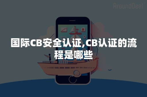 国际CB安全认证,CB认证的流程是哪些