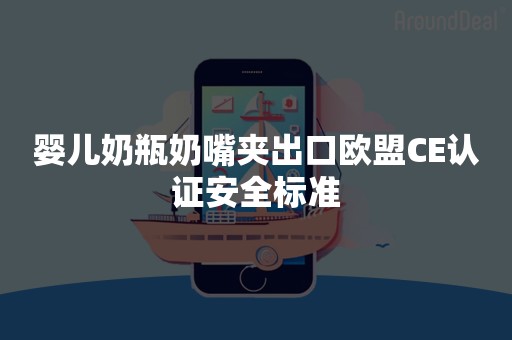 婴儿奶瓶奶嘴夹出口欧盟CE认证安全标准