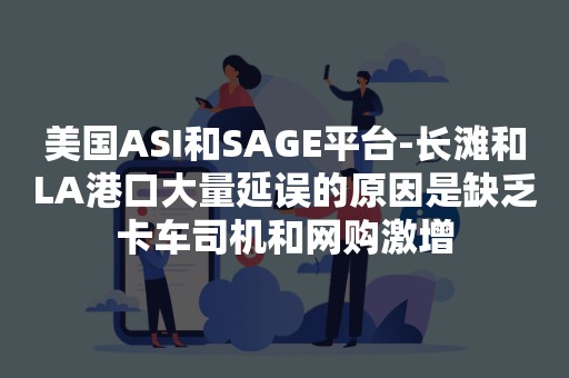 美国ASI和SAGE平台-长滩和LA港口大量延误的原因是缺乏卡车司机和网购激增