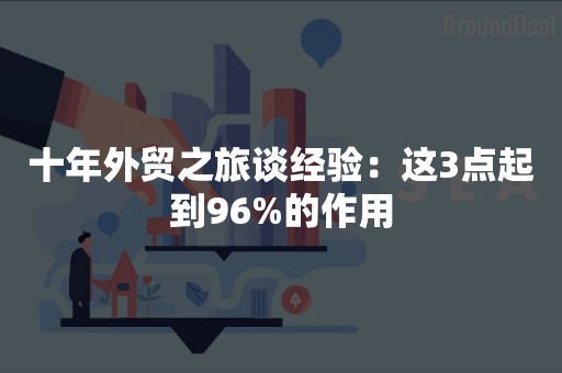 十年外贸之旅谈经验：这3点起到96%的作用