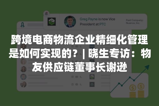 跨境电商物流企业精细化管理是如何实现的？| 晓生专访：物友供应链董事长谢逊