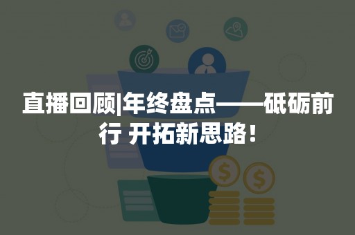 直播回顾|年终盘点——砥砺前行 开拓新思路！