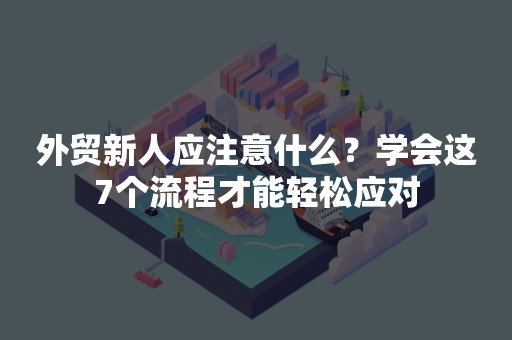 外贸新人应注意什么？学会这7个流程才能轻松应对